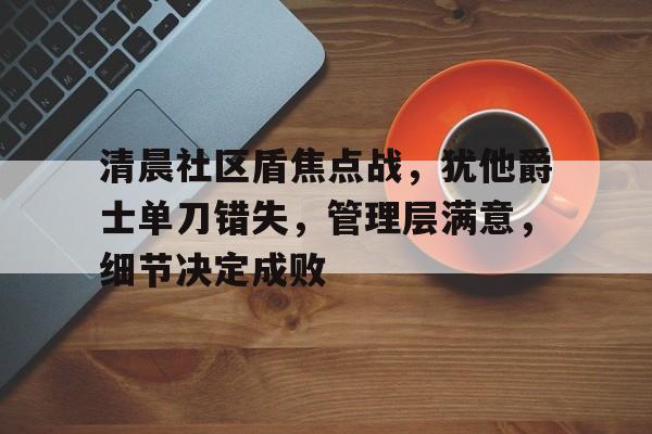 雷火体育官网 -清晨社区盾焦点战，犹他爵士单刀错失，管理层满意，细节决定成败的简单介绍