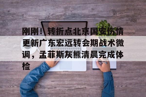 雷火体育官网 -刚刚！转折点北京国安伤情更新广东宏远转会期战术微调，孟菲斯灰熊清晨完成体检 